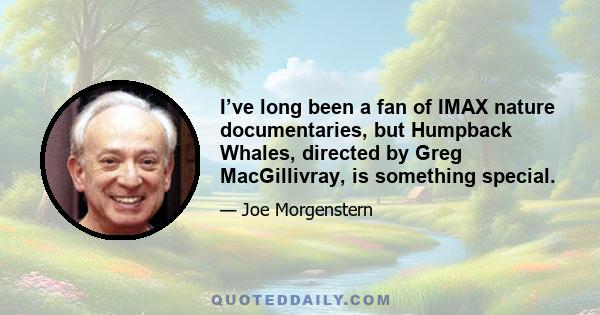 I’ve long been a fan of IMAX nature documentaries, but Humpback Whales, directed by Greg MacGillivray, is something special.