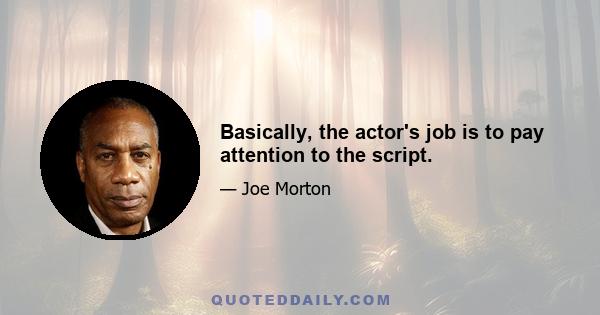 Basically, the actor's job is to pay attention to the script.