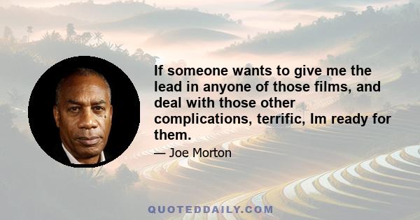 If someone wants to give me the lead in anyone of those films, and deal with those other complications, terrific, Im ready for them.