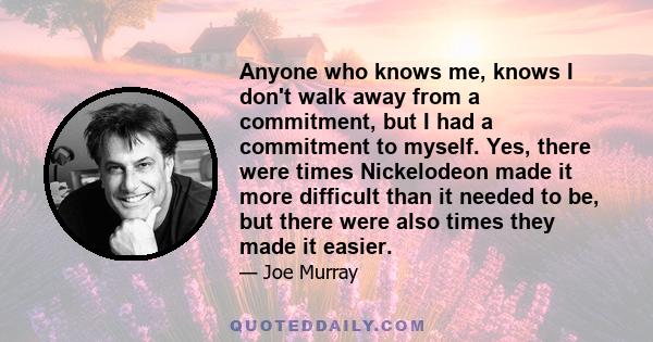 Anyone who knows me, knows I don't walk away from a commitment, but I had a commitment to myself. Yes, there were times Nickelodeon made it more difficult than it needed to be, but there were also times they made it