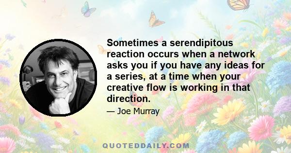 Sometimes a serendipitous reaction occurs when a network asks you if you have any ideas for a series, at a time when your creative flow is working in that direction.