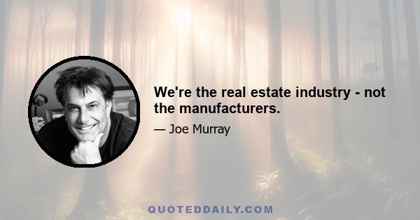 We're the real estate industry - not the manufacturers.