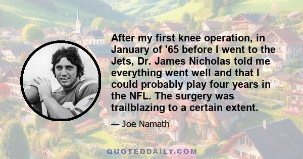 After my first knee operation, in January of '65 before I went to the Jets, Dr. James Nicholas told me everything went well and that I could probably play four years in the NFL. The surgery was trailblazing to a certain 