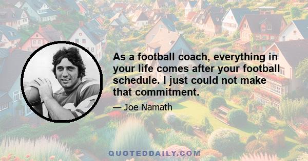 As a football coach, everything in your life comes after your football schedule. I just could not make that commitment.