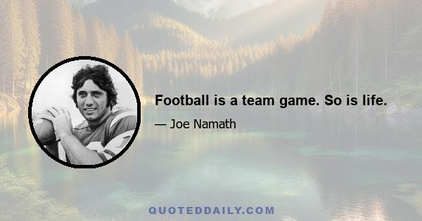 Football is a team game. So is life.