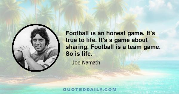 Football is an honest game. It's true to life. It's a game about sharing. Football is a team game. So is life.