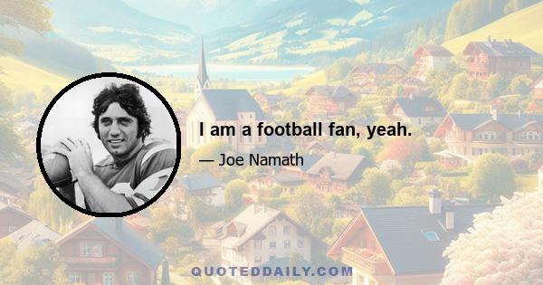 I am a football fan, yeah.