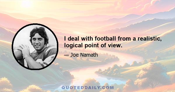 I deal with football from a realistic, logical point of view.