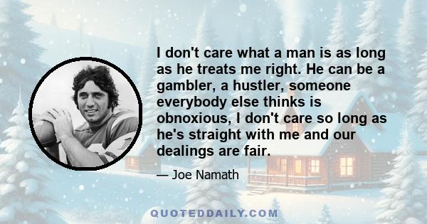 I don't care what a man is as long as he treats me right. He can be a gambler, a hustler, someone everybody else thinks is obnoxious, I don't care so long as he's straight with me and our dealings are fair.