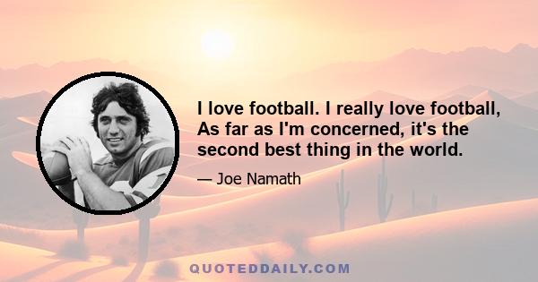 I love football. I really love football, As far as I'm concerned, it's the second best thing in the world.