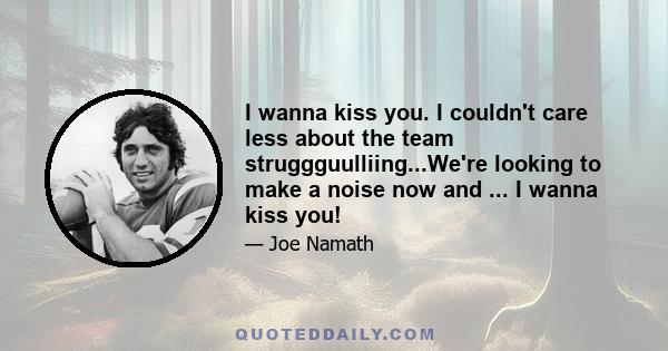 I wanna kiss you. I couldn't care less about the team struggguulliing...We're looking to make a noise now and ... I wanna kiss you!