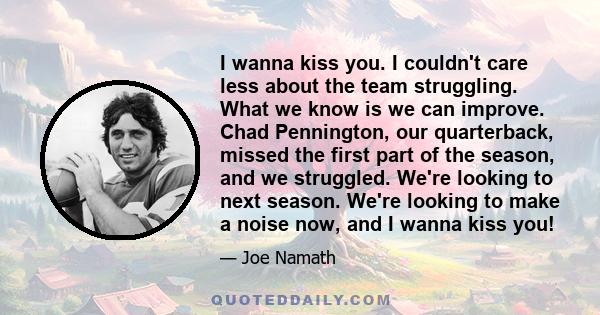 I wanna kiss you. I couldn't care less about the team struggling. What we know is we can improve. Chad Pennington, our quarterback, missed the first part of the season, and we struggled. We're looking to next season.