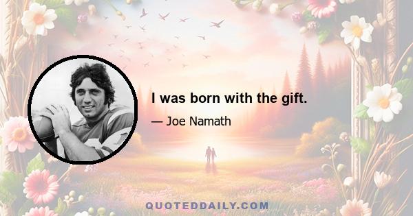 I was born with the gift.