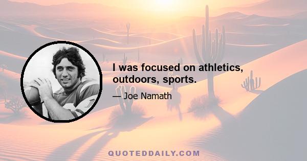 I was focused on athletics, outdoors, sports.