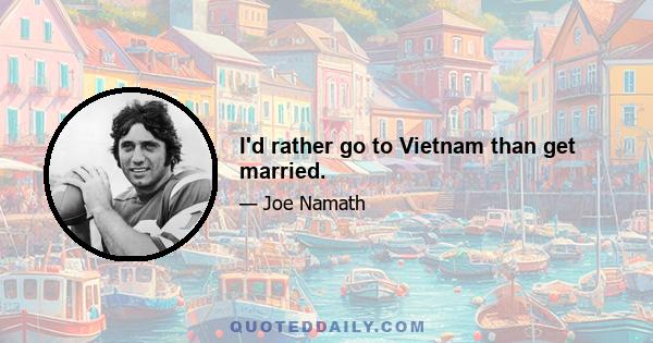 I'd rather go to Vietnam than get married.