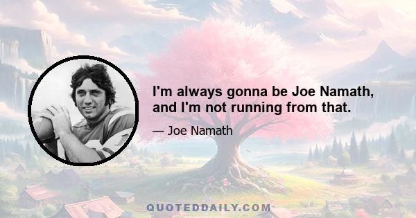 I'm always gonna be Joe Namath, and I'm not running from that.