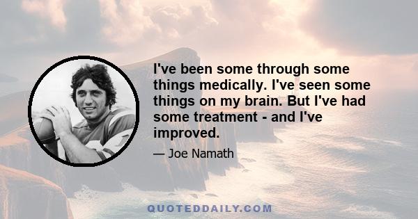 I've been some through some things medically. I've seen some things on my brain. But I've had some treatment - and I've improved.