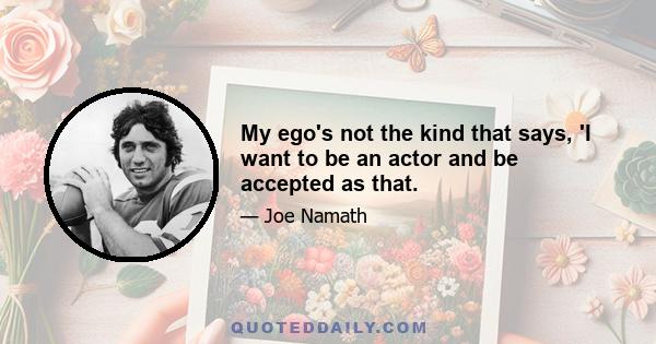 My ego's not the kind that says, 'I want to be an actor and be accepted as that.