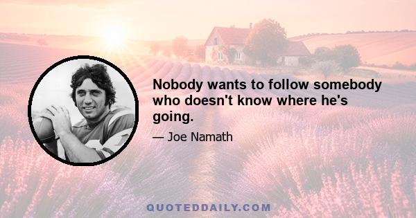 Nobody wants to follow somebody who doesn't know where he's going.