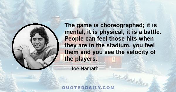 The game is choreographed; it is mental, it is physical, it is a battle. People can feel those hits when they are in the stadium, you feel them and you see the velocity of the players.