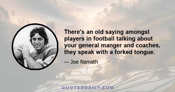 There's an old saying amongst players in football talking about your general manger and coaches, they speak with a forked tongue.