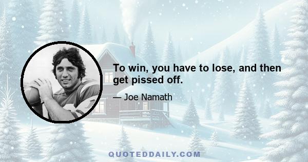 To win, you have to lose, and then get pissed off.