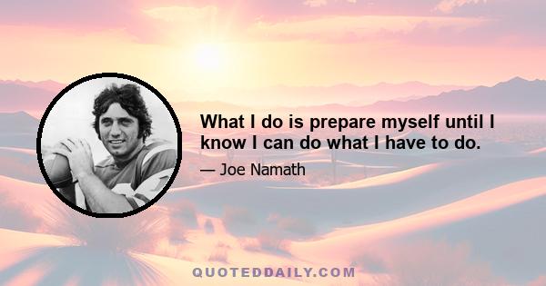 What I do is prepare myself until I know I can do what I have to do.