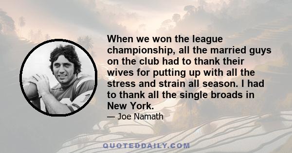 When we won the league championship, all the married guys on the club had to thank their wives for putting up with all the stress and strain all season. I had to thank all the single broads in New York.