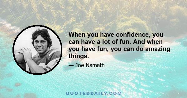 When you have confidence, you can have a lot of fun. And when you have fun, you can do amazing things.