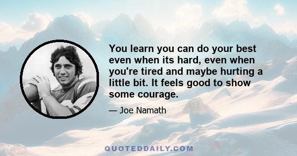 You learn you can do your best even when its hard, even when you're tired and maybe hurting a little bit. It feels good to show some courage.