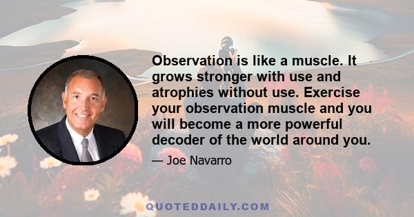 Observation is like a muscle. It grows stronger with use and atrophies without use. Exercise your observation muscle and you will become a more powerful decoder of the world around you.