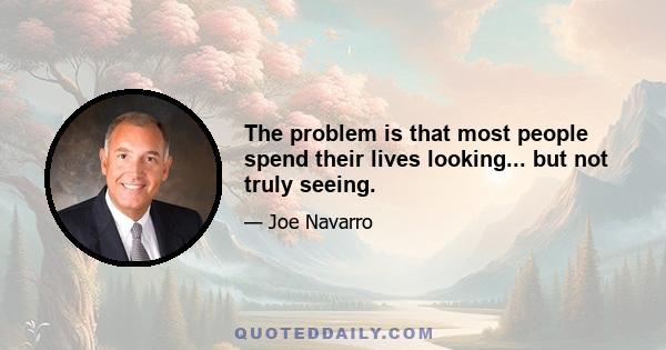 The problem is that most people spend their lives looking... but not truly seeing.