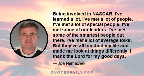 Being involved in NASCAR, I've learned a lot. I've met a lot of people. I've met a lot of special people. I've met some of our leaders. I've met some of the smartest people out there. I've met a lot of average folks.