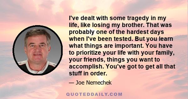 I've dealt with some tragedy in my life, like losing my brother. That was probably one of the hardest days when I've been tested. But you learn what things are important. You have to prioritize your life with your