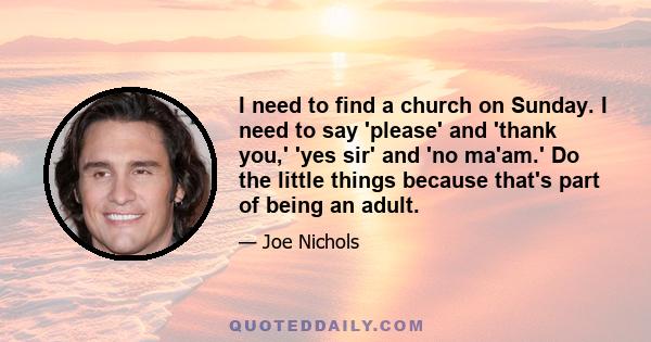 I need to find a church on Sunday. I need to say 'please' and 'thank you,' 'yes sir' and 'no ma'am.' Do the little things because that's part of being an adult.