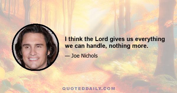 I think the Lord gives us everything we can handle, nothing more.