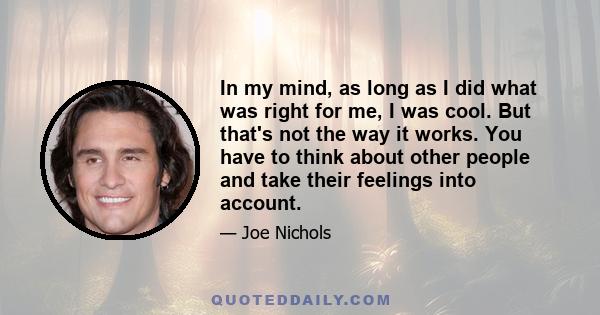 In my mind, as long as I did what was right for me, I was cool. But that's not the way it works. You have to think about other people and take their feelings into account.