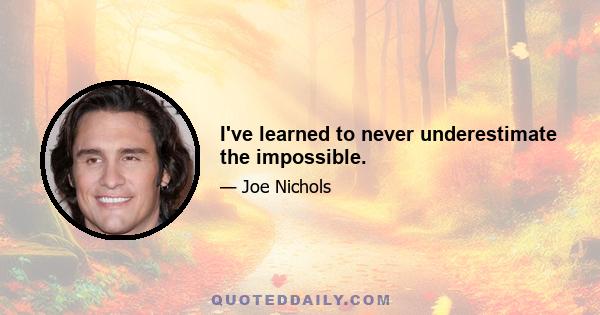 I've learned to never underestimate the impossible.