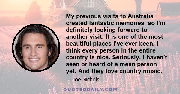 My previous visits to Australia created fantastic memories, so I'm definitely looking forward to another visit. It is one of the most beautiful places I've ever been. I think every person in the entire country is nice.