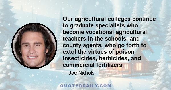 Our agricultural colleges continue to graduate specialists who become vocational agricultural teachers in the schools, and county agents, who go forth to extol the virtues of poison insecticides, herbicides, and