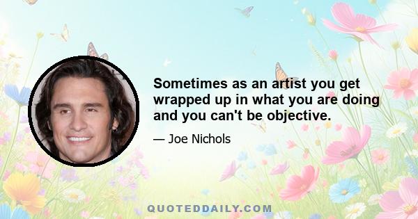 Sometimes as an artist you get wrapped up in what you are doing and you can't be objective.