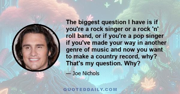 The biggest question I have is if you're a rock singer or a rock 'n' roll band, or if you're a pop singer if you've made your way in another genre of music and now you want to make a country record, why? That's my