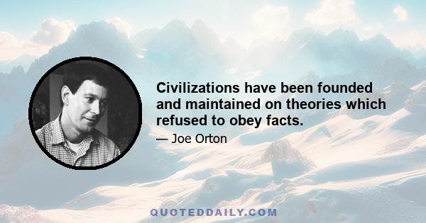 Civilizations have been founded and maintained on theories which refused to obey facts.