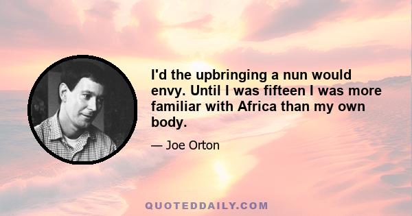 I'd the upbringing a nun would envy. Until I was fifteen I was more familiar with Africa than my own body.