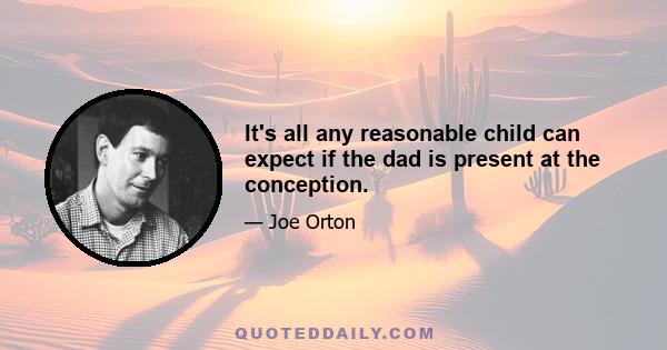 It's all any reasonable child can expect if the dad is present at the conception.