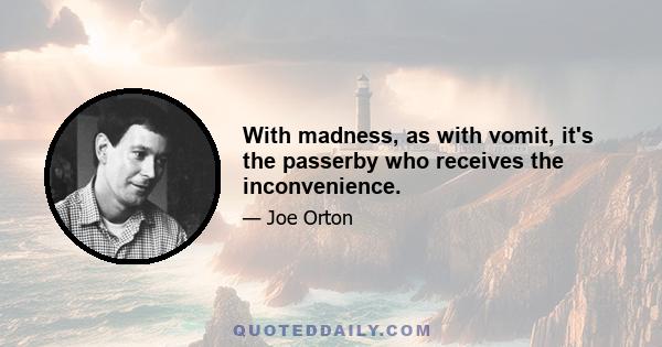 With madness, as with vomit, it's the passerby who receives the inconvenience.