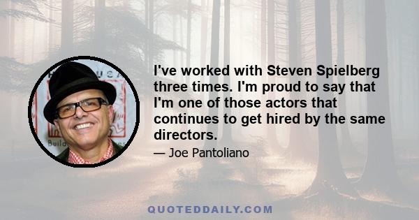 I've worked with Steven Spielberg three times. I'm proud to say that I'm one of those actors that continues to get hired by the same directors.