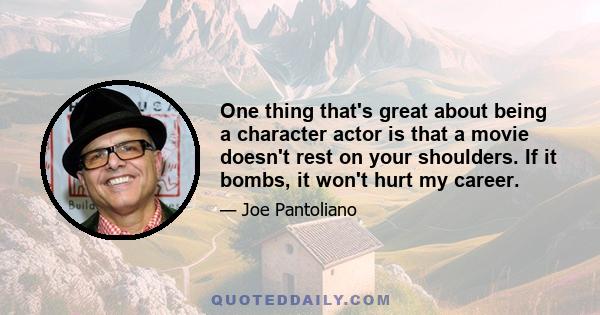 One thing that's great about being a character actor is that a movie doesn't rest on your shoulders. If it bombs, it won't hurt my career.