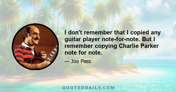 I don't remember that I copied any guitar player note-for-note. But I remember copying Charlie Parker note for note.