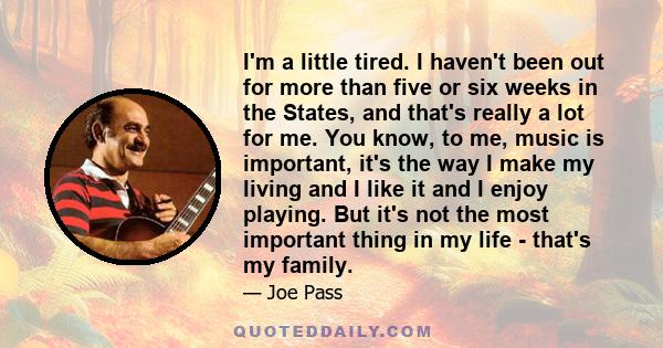 I'm a little tired. I haven't been out for more than five or six weeks in the States, and that's really a lot for me. You know, to me, music is important, it's the way I make my living and I like it and I enjoy playing. 